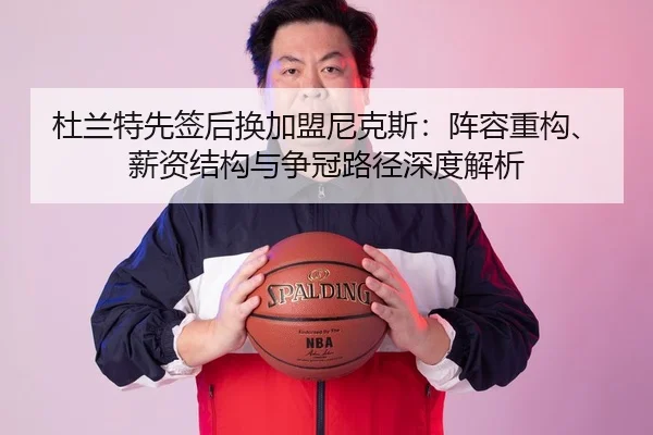杜兰特先签后换加盟尼克斯：阵容重构、薪资结构与争冠路径深度解析