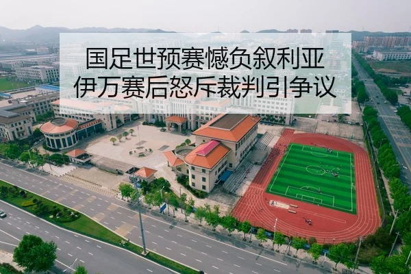 国足世预赛憾负叙利亚 伊万赛后怒斥裁判引争议