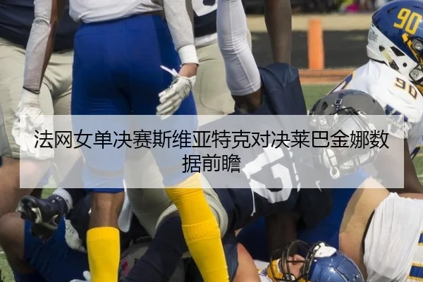 法网女单决赛斯维亚特克对决莱巴金娜数据前瞻