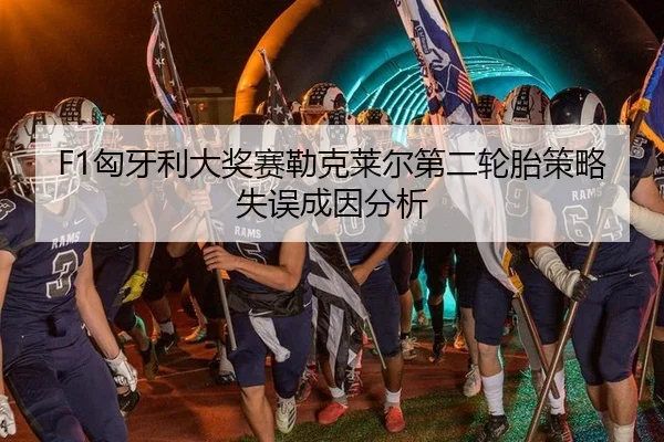 F1匈牙利大奖赛勒克莱尔第二轮胎策略失误成因分析
