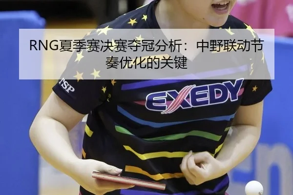 RNG夏季赛决赛夺冠分析：中野联动节奏优化的关键