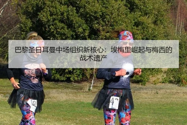巴黎圣日耳曼中场组织新核心：埃梅里崛起与梅西的战术遗产