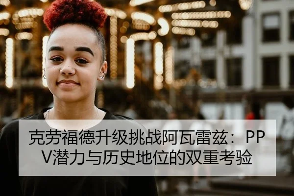 克劳福德升级挑战阿瓦雷兹：PPV潜力与历史地位的双重考验