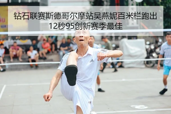 钻石联赛斯德哥尔摩站吴燕妮百米栏跑出12秒95创新赛季最佳